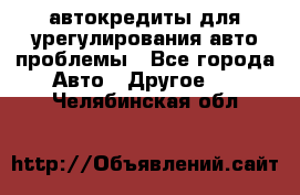 автокредиты для урегулирования авто проблемы - Все города Авто » Другое   . Челябинская обл.